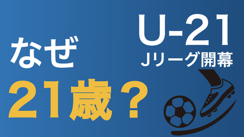 なぜ「U-23」ではなく「U-21」なのか？ Jリーグが21歳に設定した理由を考える